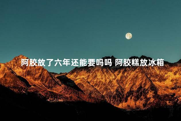 阿胶放了六年还能要吗吗 阿胶糕放冰箱三年能吃